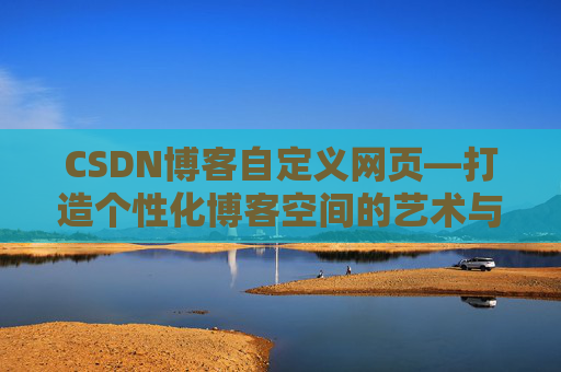 CSDN博客自定义网页—打造个性化博客空间的艺术与技巧