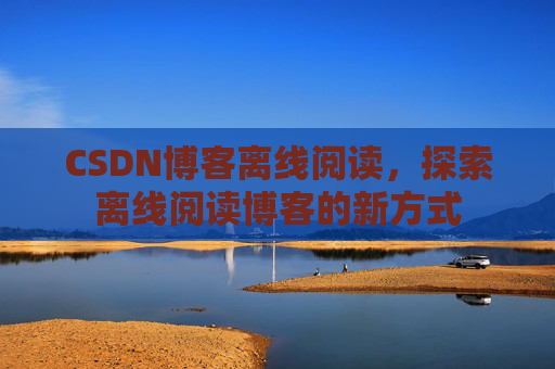 CSDN博客离线阅读，探索离线阅读博客的新方式