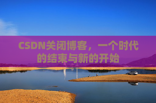 CSDN关闭博客，一个时代的结束与新的开始